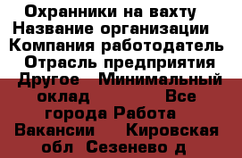 Охранники на вахту › Название организации ­ Компания-работодатель › Отрасль предприятия ­ Другое › Минимальный оклад ­ 36 000 - Все города Работа » Вакансии   . Кировская обл.,Сезенево д.